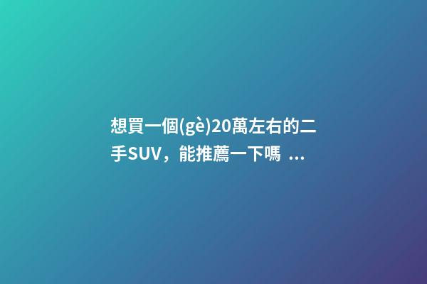 想買一個(gè)20萬左右的二手SUV，能推薦一下嗎？